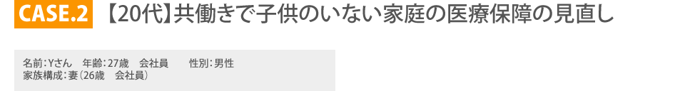 
			CASE.2【20代】共働きで子供のいない家庭の医療保障の見直し
		