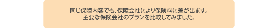 
			同じ保障内容でも、保障会社により保険料に差が出ます。主要な保険会社のプランを比較してみました。
		