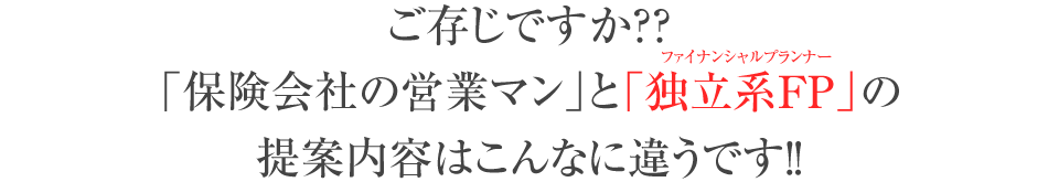 
			ご存じですか？？「保険会社の営業マン」と「独立系FP(ファイナンシャルプランナー)」の提案内容はこんなに違うです！！
		