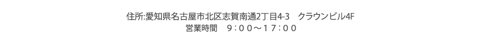 
			住所：愛知県名古屋市北区志賀南通2丁目4-3　クラウンビル4F
			営業時間　9：00〜17：00
		