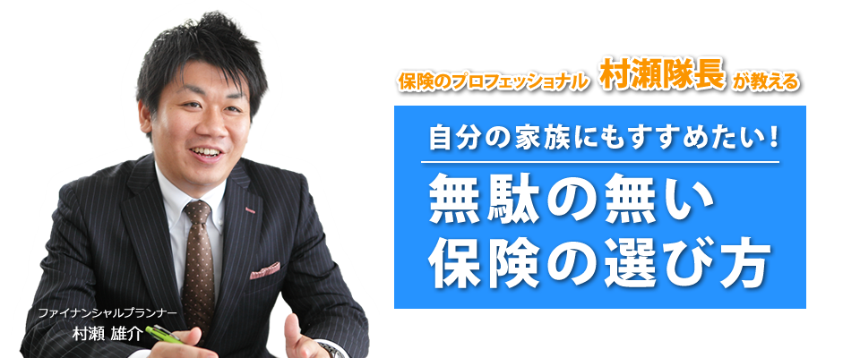 保険のプロフェッショナル　村瀬隊長が教える　「自分の家族にもすすめたい！ムダのない保険の選び方」　ファイナンシャルプランナー　村瀬雄介